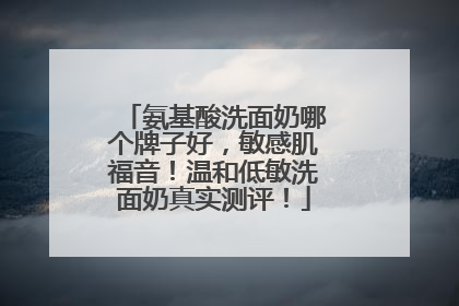 氨基酸洗面奶哪个牌子好，敏感肌福音！温和低敏洗面奶真实测评！