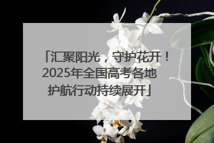 汇聚阳光，守护花开！2025年全国高考各地护航行动持续展开