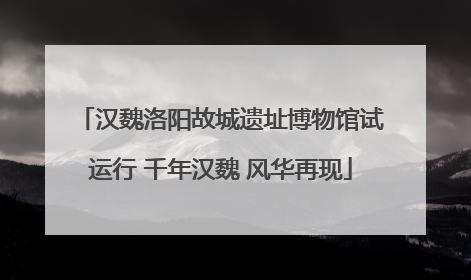 汉魏洛阳故城遗址博物馆试运行 千年汉魏 风华再现