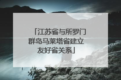江苏省与所罗门群岛马莱塔省建立友好省关系