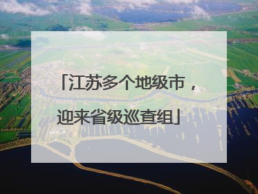 江苏多个地级市，迎来省级巡查组