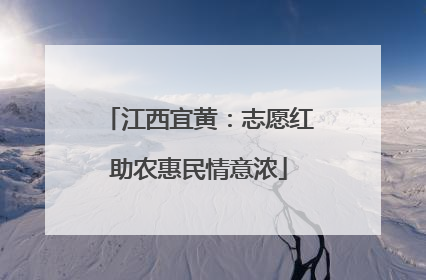 江西宜黄：志愿红助农惠民情意浓