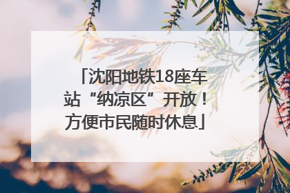 沈阳地铁18座车站“纳凉区”开放！方便市民随时休息