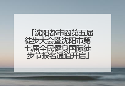 沈阳都市圈第五届徒步大会暨沈阳市第七届全民健身国际徒步节报名通道开启