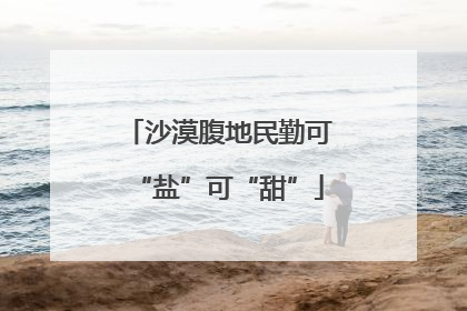 沙漠腹地民勤可“盐”可“甜”