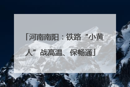 河南南阳：铁路“小黄人”战高温、保畅通