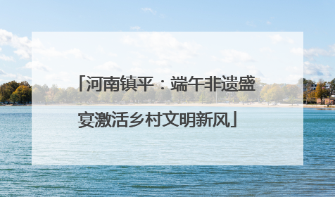 河南镇平：端午非遗盛宴激活乡村文明新风