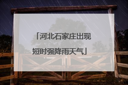 河北石家庄出现短时强降雨天气