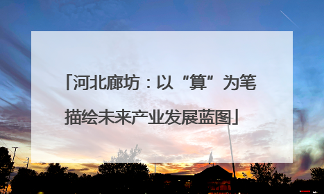 河北廊坊：以“算”为笔描绘未来产业发展蓝图