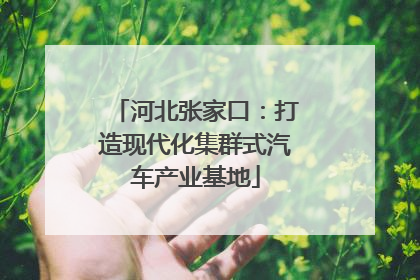 河北张家口：打造现代化集群式汽车产业基地