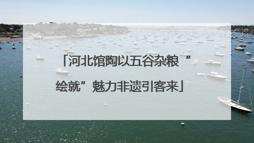 河北馆陶以五谷杂粮“绘就”魅力非遗引客来