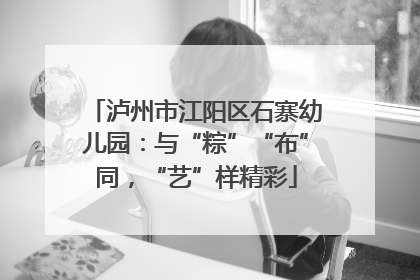 泸州市江阳区石寨幼儿园：与“粽”“布”同，“艺”样精彩