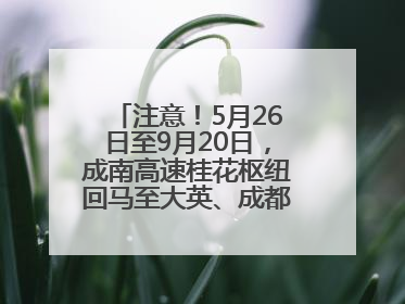 注意！5月26日至9月20日，成南高速桂花枢纽回马至大英、成都方向匝道封闭