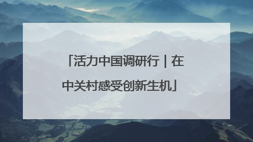 活力中国调研行｜在中关村感受创新生机