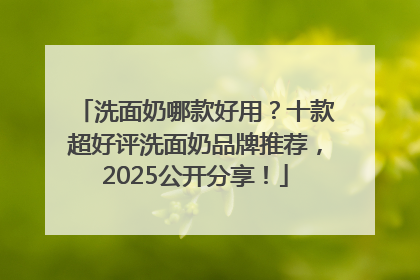 洗面奶哪款好用？十款超好评洗面奶品牌推荐，2025公开分享！