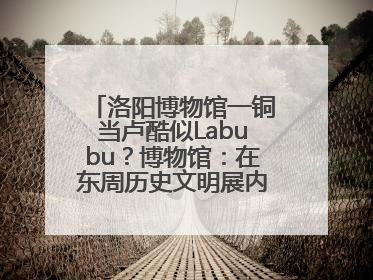 洛阳博物馆一铜当卢酷似Labubu？博物馆：在东周历史文明展内，距今已有2000多年历史