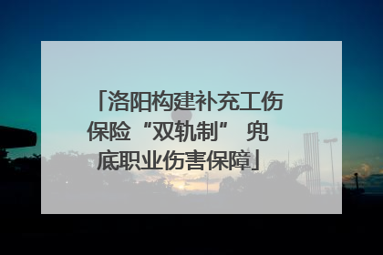 洛阳构建补充工伤保险“双轨制” 兜底职业伤害保障