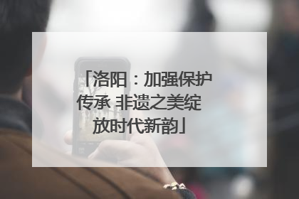 洛阳：加强保护传承 非遗之美绽放时代新韵