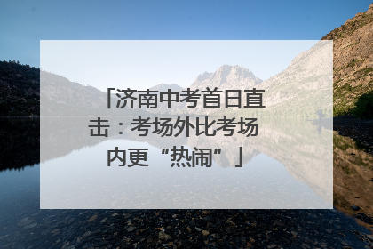 济南中考首日直击：考场外比考场内更“热闹”