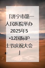 济宁市第一人民医院举办2025年5•12国际护士节庆祝大会