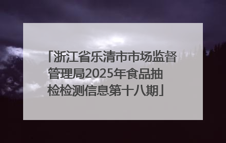 浙江省乐清市市场监督管理局2025年食品抽检检测信息第十八期