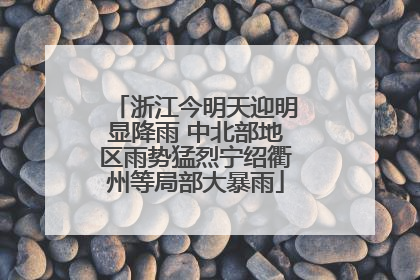 浙江今明天迎明显降雨 中北部地区雨势猛烈宁绍衢州等局部大暴雨