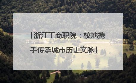 浙江工商职院：校地携手传承城市历史文脉