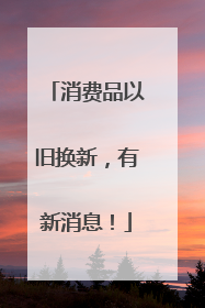 消费品以旧换新，有新消息！