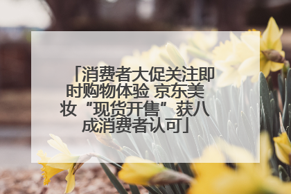 消费者大促关注即时购物体验 京东美妆“现货开售”获八成消费者认可
