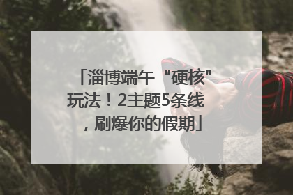 淄博端午“硬核”玩法！2主题5条线，刷爆你的假期