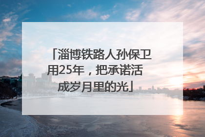淄博铁路人孙保卫用25年，把承诺活成岁月里的光