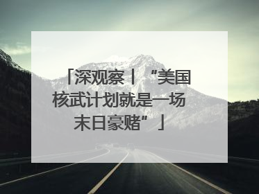 深观察丨“美国核武计划就是一场末日豪赌”