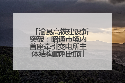 渝昆高铁建设新突破：昭通市境内首座牵引变电所主体结构顺利封顶