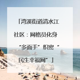 湾溪街道清水江社区：网格员化身“多面手”织密“民生幸福网”