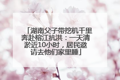 湖南父子带挖机千里奔赴榕江抗洪：一天清淤近10小时，居民邀请去他们家里睡