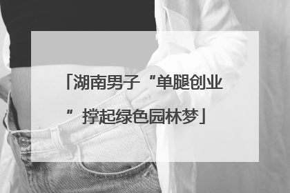 湖南男子“单腿创业”撑起绿色园林梦