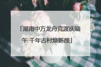 湖南中方龙舟竞渡庆端午 千年古村焕新颜