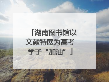 湖南图书馆以文献特展为高考学子“加油”