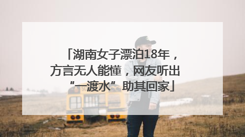 湖南女子漂泊18年，方言无人能懂，网友听出“一渡水”助其回家