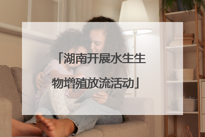 湖南开展水生生物增殖放流活动
