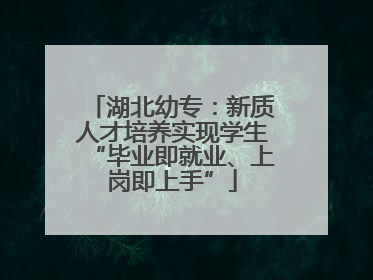 湖北幼专：新质人才培养实现学生“毕业即就业、上岗即上手”