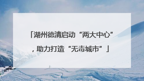 湖州德清启动“两大中心”，助力打造“无毒城市”