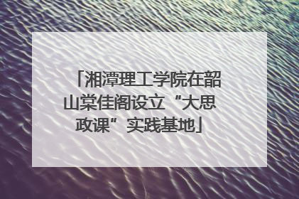 湘潭理工学院在韶山棠佳阁设立“大思政课”实践基地