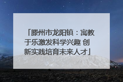滕州市龙阳镇：寓教于乐激发科学兴趣 创新实践培育未来人才
