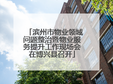 滨州市物业领域问题整治暨物业服务提升工作现场会在博兴县召开