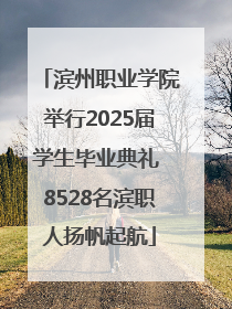 滨州职业学院举行2025届学生毕业典礼 8528名滨职人扬帆起航