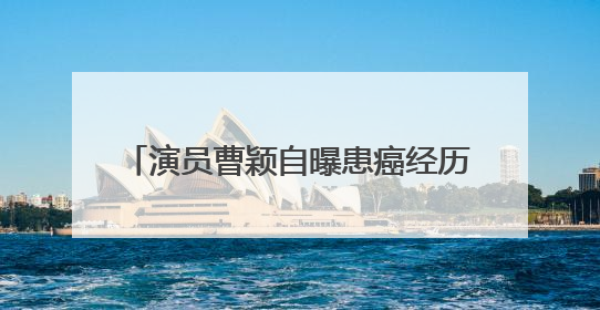 演员曹颖自曝患癌经历：我是真的后悔……