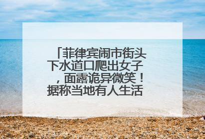 菲律宾闹市街头下水道口爬出女子，面露诡异微笑！据称当地有人生活在地下废弃隧道