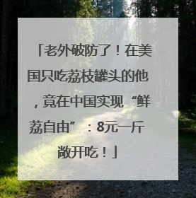 老外破防了！在美国只吃荔枝罐头的他，竟在中国实现“鲜荔自由”：8元一斤敞开吃！