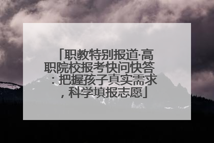 职教特别报道·高职院校报考快问快答：把握孩子真实需求，科学填报志愿